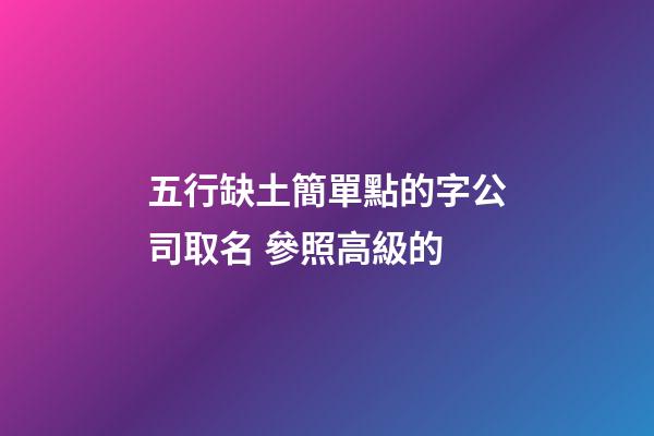 五行缺土簡單點的字公司取名 參照高級的-第1張-公司起名-玄機派